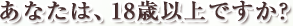 あなたは18歳以上ですか？